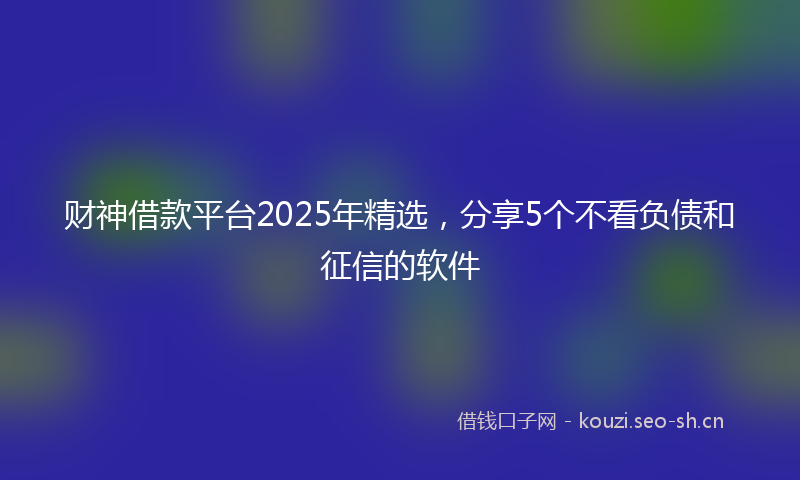 财神借款平台2025年精选，分享5个不看负债和征信的软件