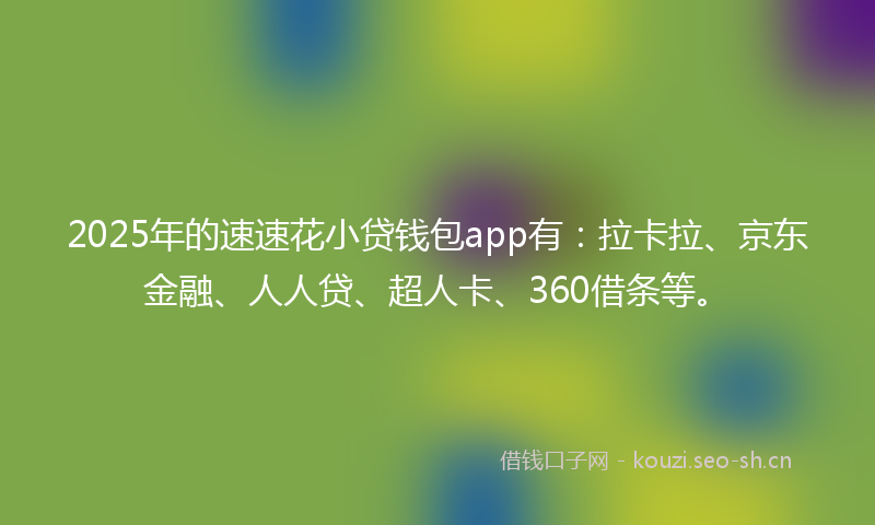 2025年的速速花小贷钱包app有：拉卡拉、京东金融、人人贷、超人卡、360借条等。