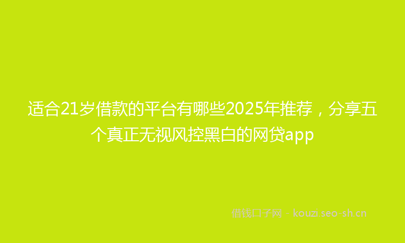 适合21岁借款的平台有哪些2025年推荐，分享五个真正无视风控黑白的网贷app