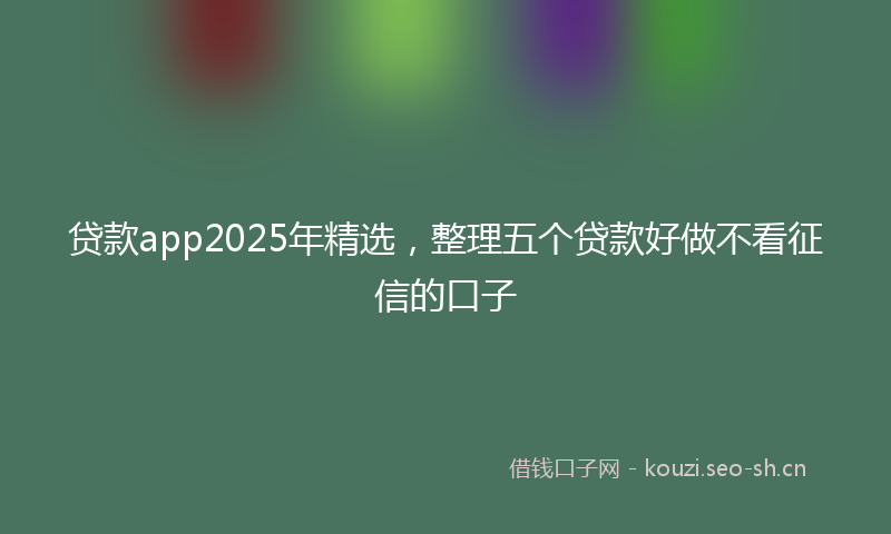 贷款app2025年精选，整理五个贷款好做不看征信的口子