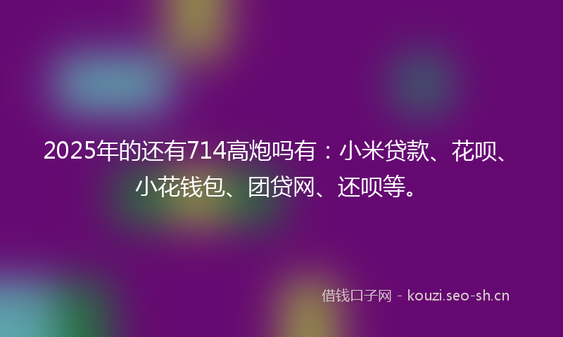 2025年的还有714高炮吗有:小米贷款、花呗、小花钱包、团贷网、还呗等。