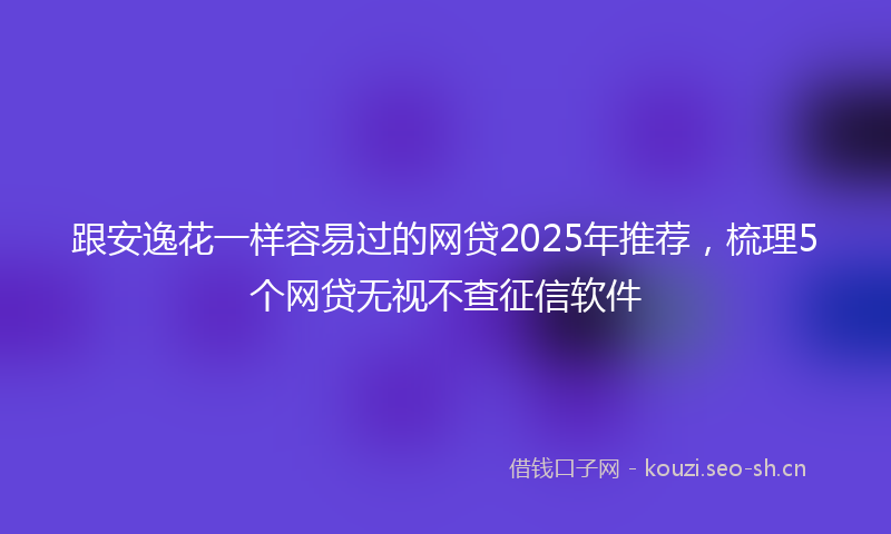 跟安逸花一样容易过的网贷2025年推荐,梳理5个网贷无视不查征信软件