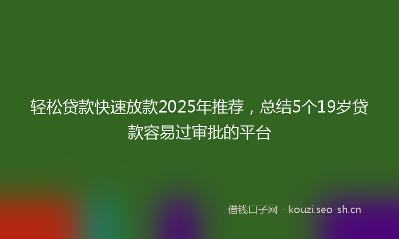 轻松贷款快速放款2025年推荐，总结5个19岁贷款容易过审批的平台