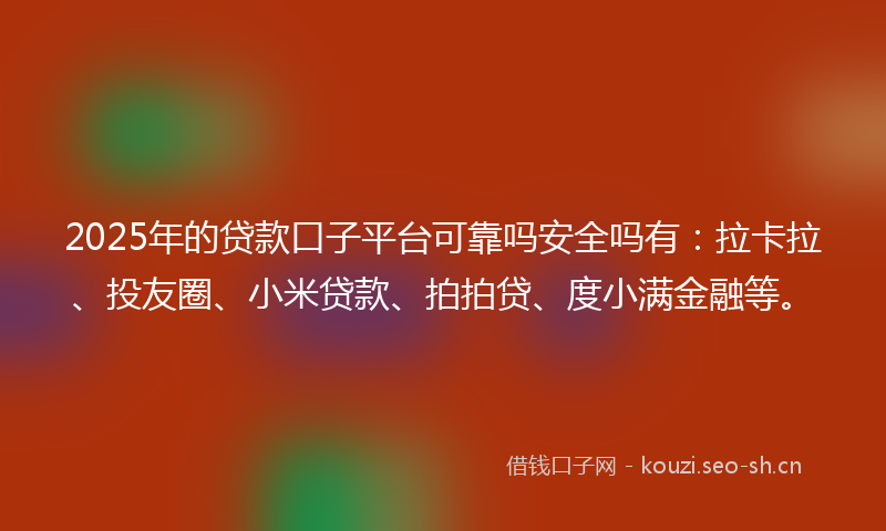 2025年的贷款口子平台可靠吗安全吗有：拉卡拉、投友圈、小米贷款、拍拍贷、度小满金融等。