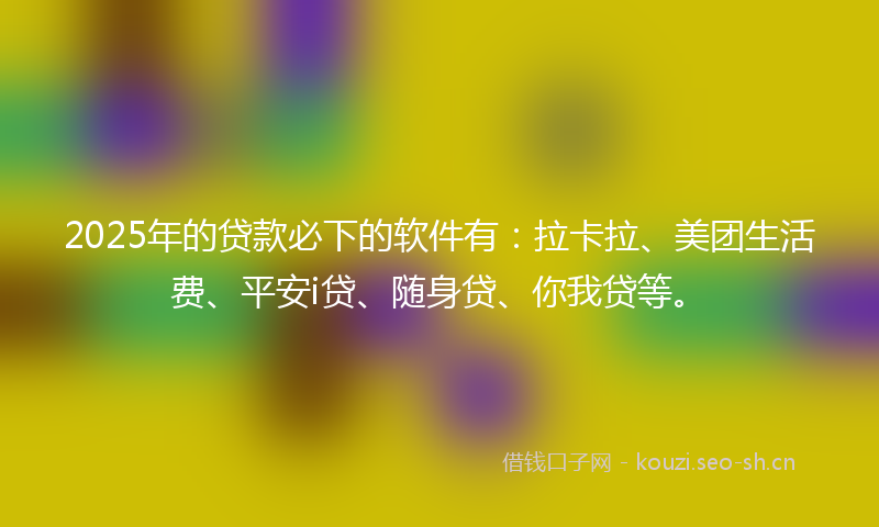2025年的贷款必下的软件有：拉卡拉、美团生活费、平安i贷、随身贷、你我贷等。