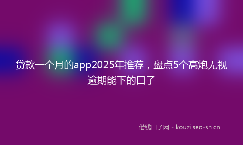 贷款一个月的app2025年推荐，盘点5个高炮无视逾期能下的口子