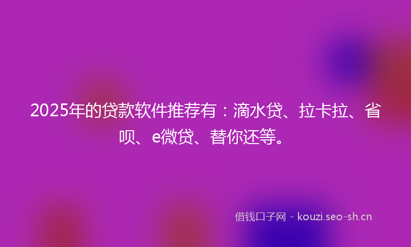 2025年的贷款软件推荐有：滴水贷、拉卡拉、省呗、e微贷、替你还等。