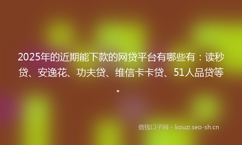 2025年的近期能下款的网贷平台有哪些有：读秒贷、安逸花、功夫贷、维信卡卡贷、51人品贷等。