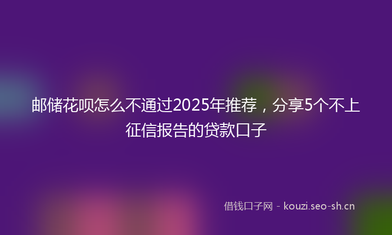 邮储花呗怎么不通过2025年推荐，分享5个不上征信报告的贷款口子
