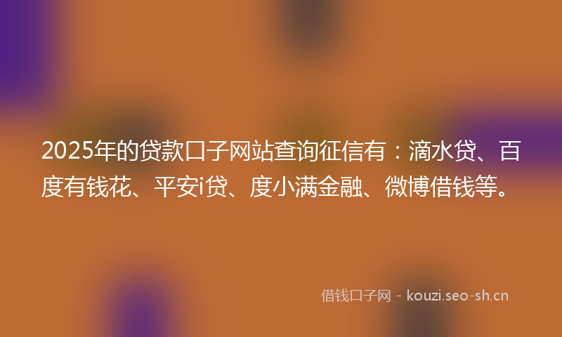 2025年的贷款口子网站查询征信有：滴水贷、百度有钱花、平安i贷、度小满金融、微博借钱等。
