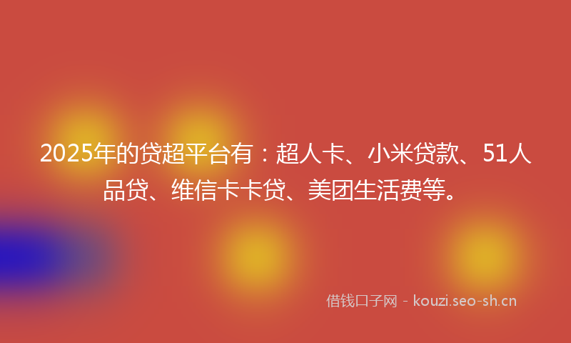 2025年的贷超平台有:超人卡、小米贷款、51人品贷、维信卡卡贷、美团生活费等。