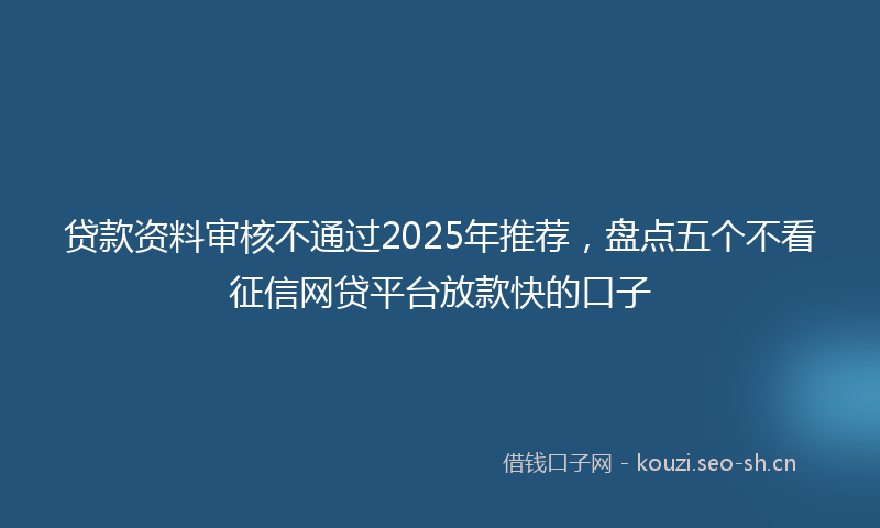 贷款资料审核不通过2025年推荐，盘点五个不看征信网贷平台放款快的口子
