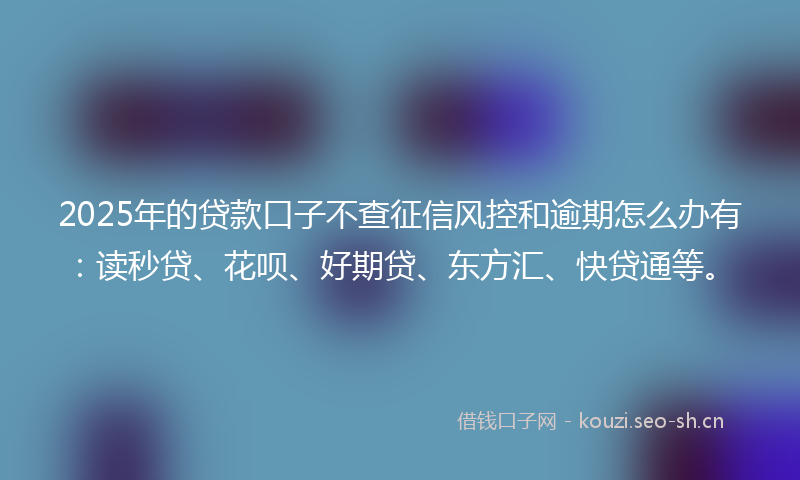 2025年的贷款口子不查征信风控和逾期怎么办有：读秒贷、花呗、好期贷、东方汇、快贷通等。