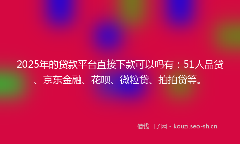 2025年的贷款平台直接下款可以吗有：51人品贷、京东金融、花呗、微粒贷、拍拍贷等。
