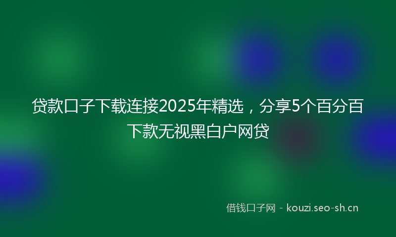 贷款口子下载连接2025年精选，分享5个百分百下款无视黑白户网贷
