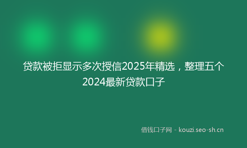 贷款被拒显示多次授信2025年精选，整理五个2024最新贷款口子