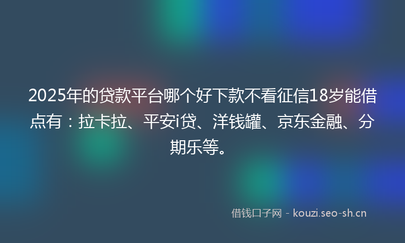 2025年的贷款平台哪个好下款不看征信18岁能借点有：拉卡拉、平安i贷、洋钱罐、京东金融、分期乐等。