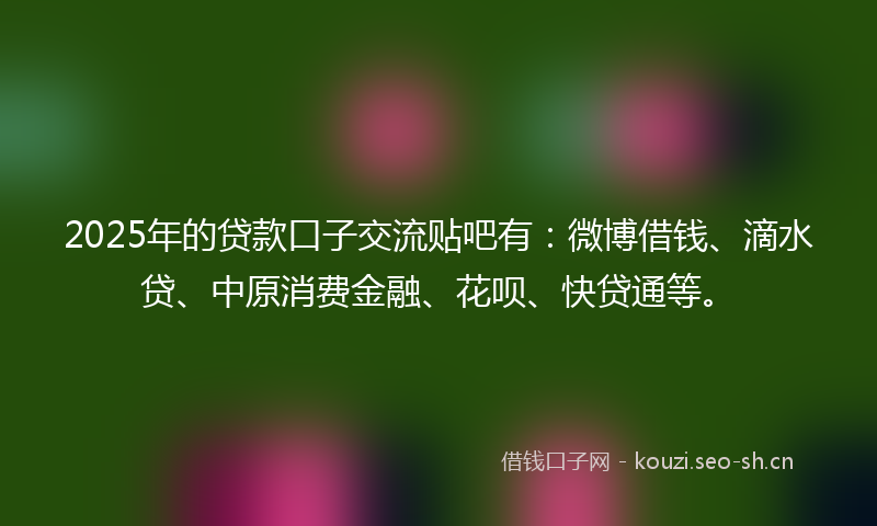 2025年的贷款口子交流贴吧有：微博借钱、滴水贷、中原消费金融、花呗、快贷通等。