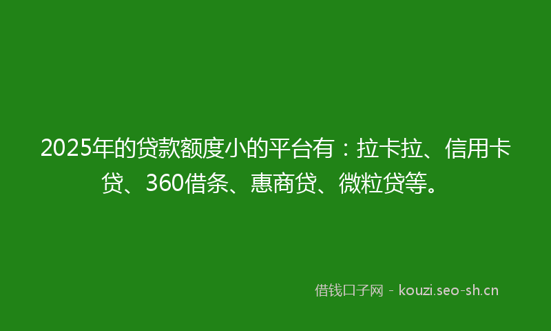 2025年的贷款额度小的平台有：拉卡拉、信用卡贷、360借条、惠商贷、微粒贷等。