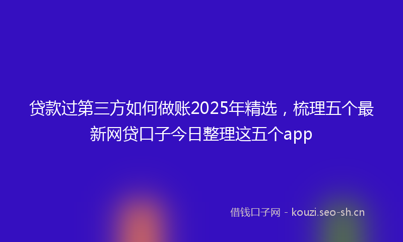 贷款过第三方如何做账2025年精选，梳理五个最新网贷口子今日整理这五个app