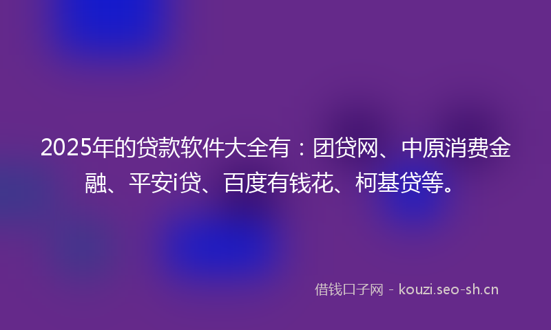 2025年的贷款软件大全有：团贷网、中原消费金融、平安i贷、百度有钱花、柯基贷等。