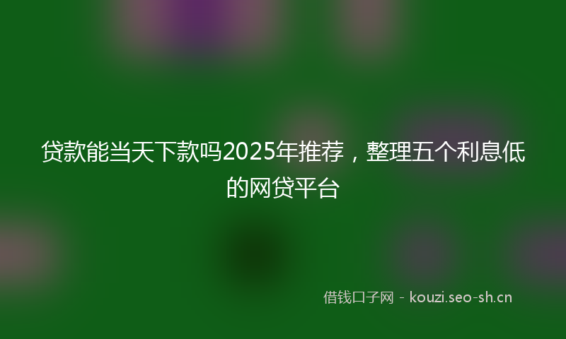 贷款能当天下款吗2025年推荐，整理五个利息低的网贷平台