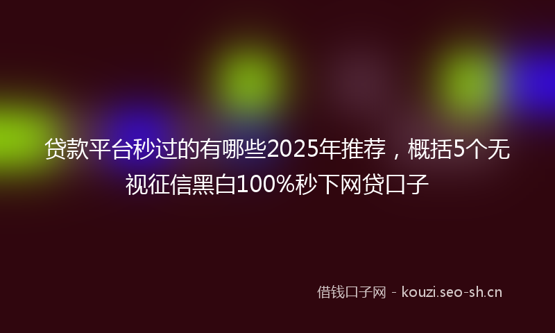 贷款平台秒过的有哪些2025年推荐，概括5个无视征信黑白100%秒下网贷口子