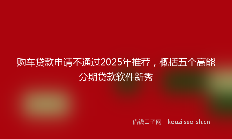 购车贷款申请不通过2025年推荐，概括五个高能分期贷款软件新秀