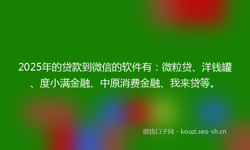 2025年的贷款到微信的软件有：微粒贷、洋钱罐、度小满金融、中原消费金融、我来贷等。