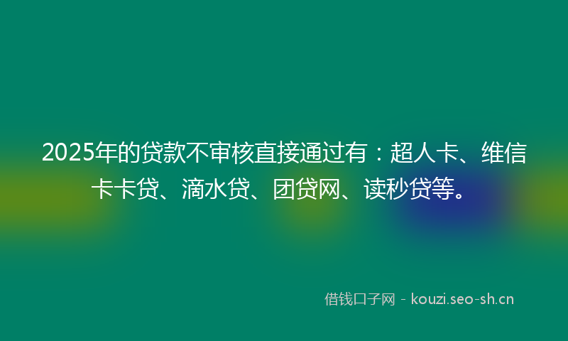2025年的贷款不审核直接通过有：超人卡、维信卡卡贷、滴水贷、团贷网、读秒贷等。