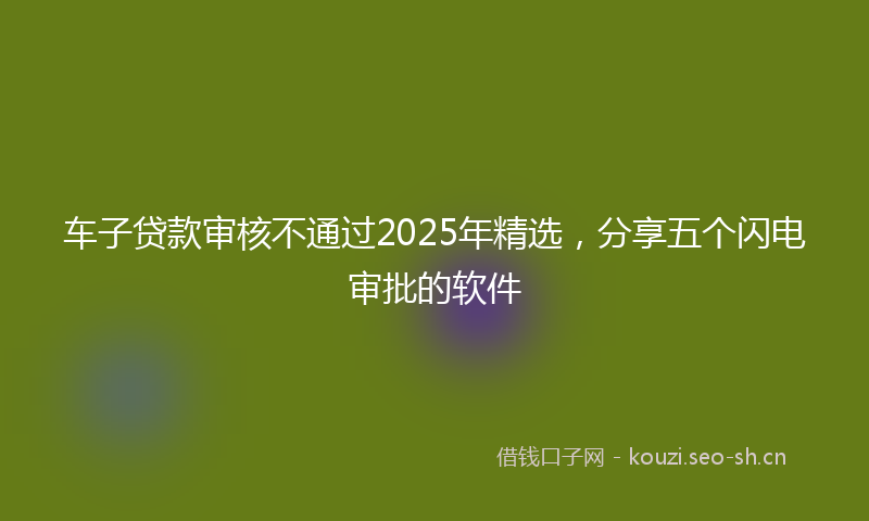 车子贷款审核不通过2025年精选,分享五个闪电审批的软件