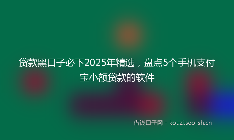 贷款黑口子必下2025年精选,盘点5个手机支付宝小额贷款的软件