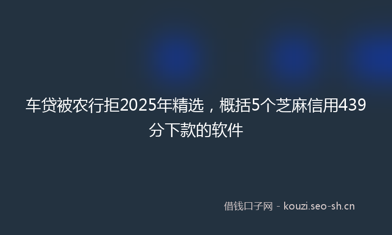 车贷被农行拒2025年精选，概括5个芝麻信用439分下款的软件