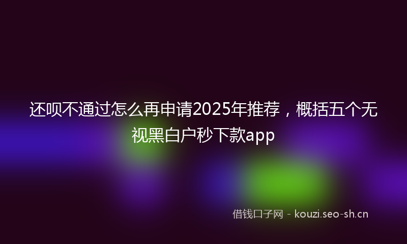 还呗不通过怎么再申请2025年推荐,概括五个无视黑白户秒下款app