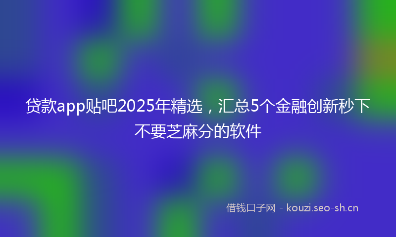 贷款app贴吧2025年精选，汇总5个金融创新秒下不要芝麻分的软件