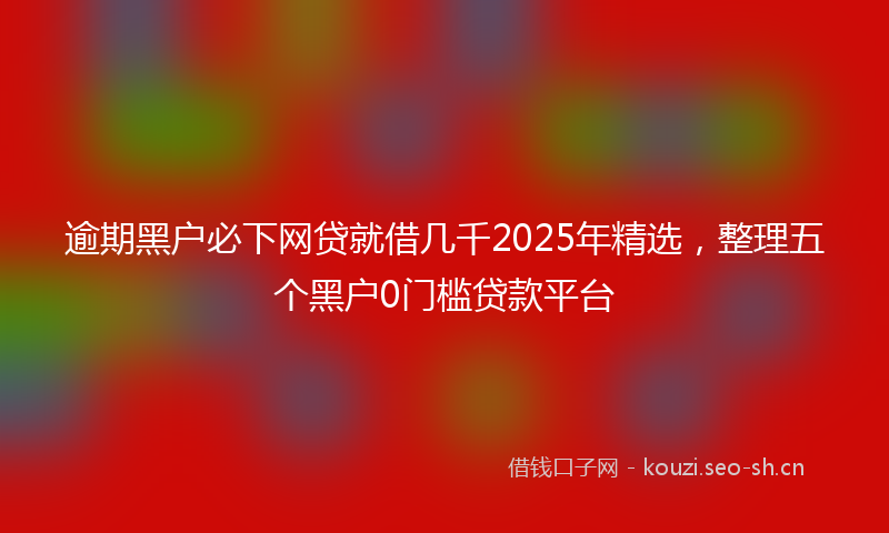 逾期黑户必下网贷就借几千2025年精选，整理五个黑户0门槛贷款平台