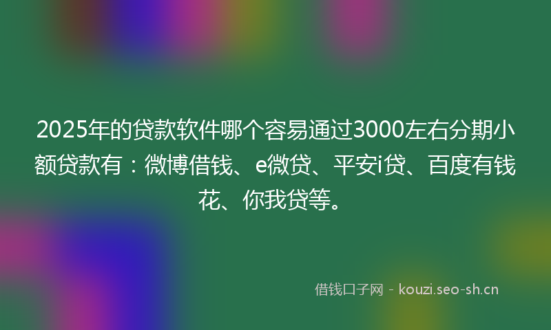 2025年的贷款软件哪个容易通过3000左右分期小额贷款有：微博借钱、e微贷、平安i贷、百度有钱花、你我贷等。