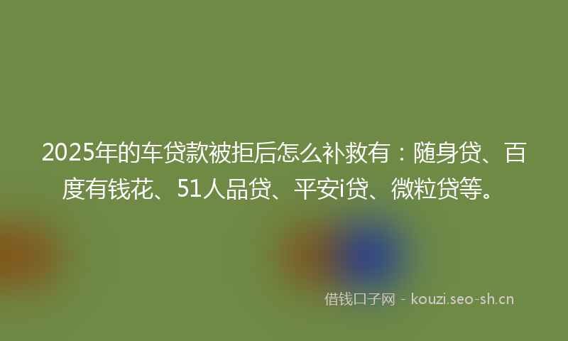2025年的车贷款被拒后怎么补救有:随身贷、百度有钱花、51人品贷、平安i贷、微粒贷等。