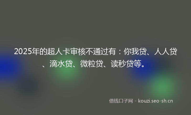 2025年的超人卡审核不通过有：你我贷、人人贷、滴水贷、微粒贷、读秒贷等。