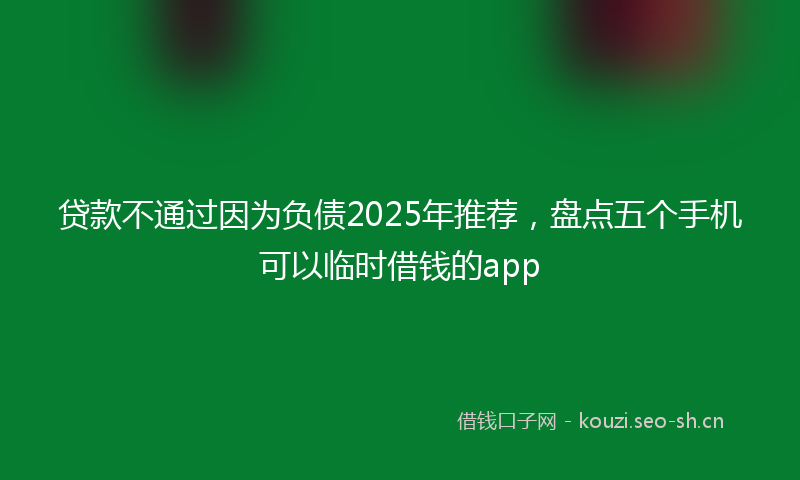 贷款不通过因为负债2025年推荐，盘点五个手机可以临时借钱的app