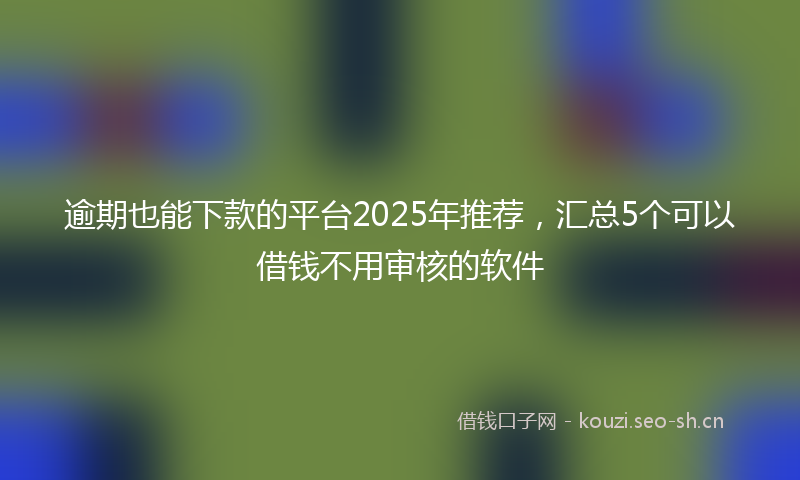 逾期也能下款的平台2025年推荐,汇总5个可以借钱不用审核的软件
