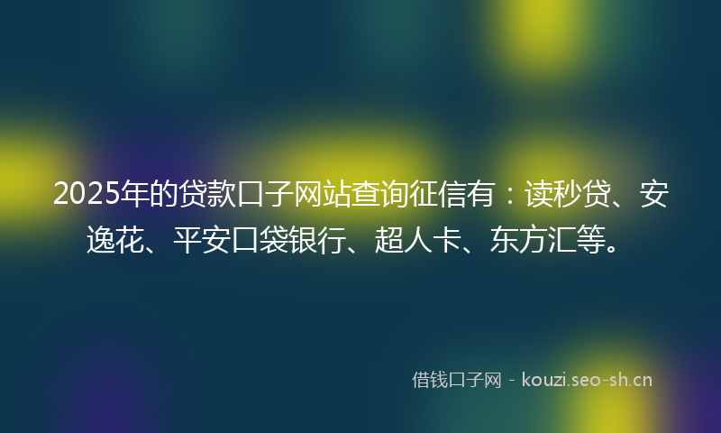 2025年的贷款口子网站查询征信有：读秒贷、安逸花、平安口袋银行、超人卡、东方汇等。