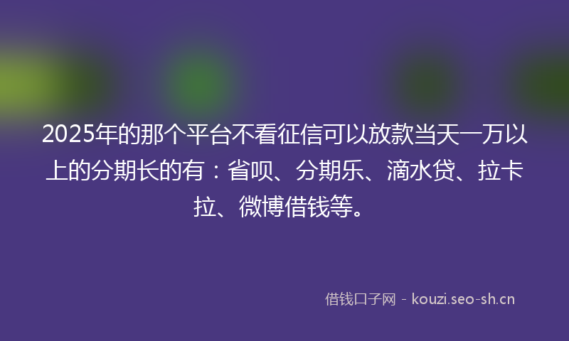 2025年的那个平台不看征信可以放款当天一万以上的分期长的有:省呗、分期乐、滴水贷、拉卡拉、微博借钱等。