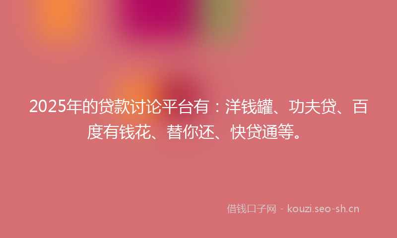 2025年的贷款讨论平台有:洋钱罐、功夫贷、百度有钱花、替你还、快贷通等。