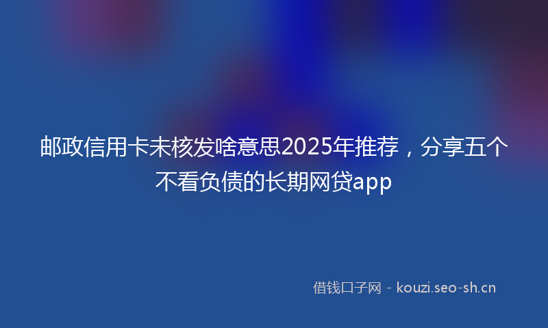 邮政信用卡未核发啥意思2025年推荐，分享五个不看负债的长期网贷app