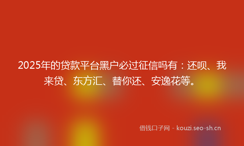 2025年的贷款平台黑户必过征信吗有：还呗、我来贷、东方汇、替你还、安逸花等。