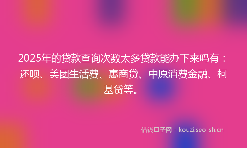 2025年的贷款查询次数太多贷款能办下来吗有：还呗、美团生活费、惠商贷、中原消费金融、柯基贷等。