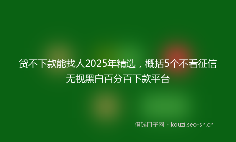 贷不下款能找人2025年精选，概括5个不看征信无视黑白百分百下款平台