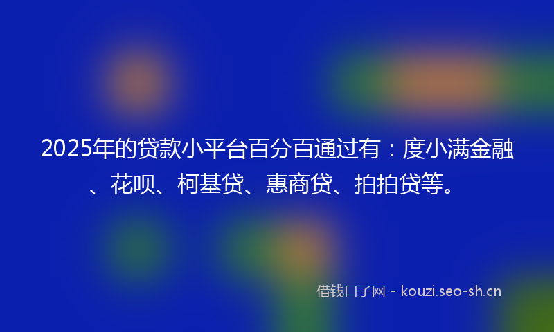 2025年的贷款小平台百分百通过有：度小满金融、花呗、柯基贷、惠商贷、拍拍贷等。