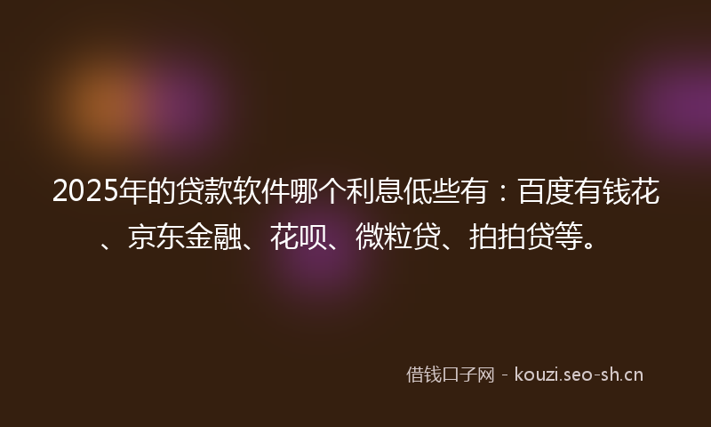 2025年的贷款软件哪个利息低些有：百度有钱花、京东金融、花呗、微粒贷、拍拍贷等。